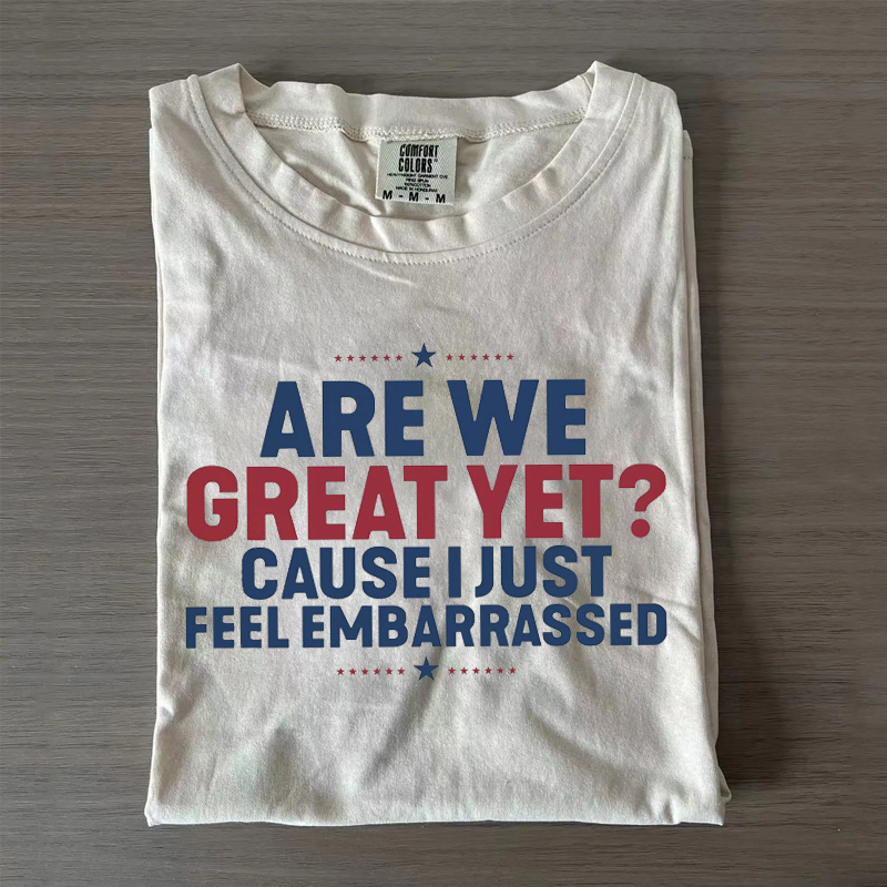 Are We Great Yet Cause I Just Feel Embarrassed T-shirt/Sweatshirt