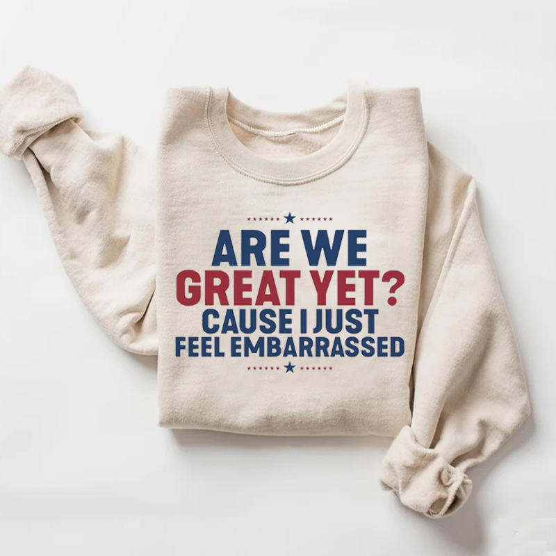 Are We Great Yet Cause I Just Feel Embarrassed T-shirt/Sweatshirt