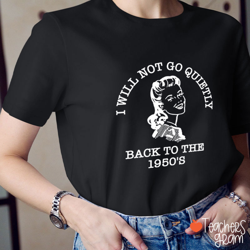 I Will Not Go Quietly Back To The 1950's Teacher T-Shirt
