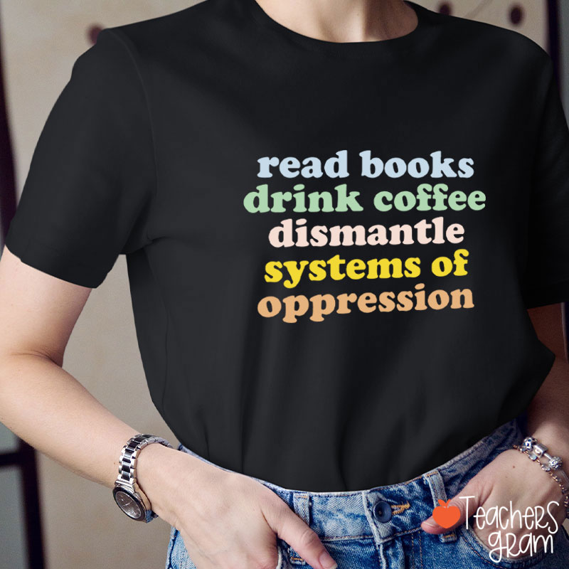 Read Books Drink Coffee Dismantle Systems Of Oppression Teacher T-Shirt