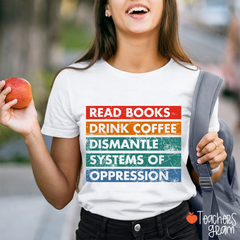 Read Books Drink Coffee Dismantle Systems Of Oppression Teacher T-Shirt