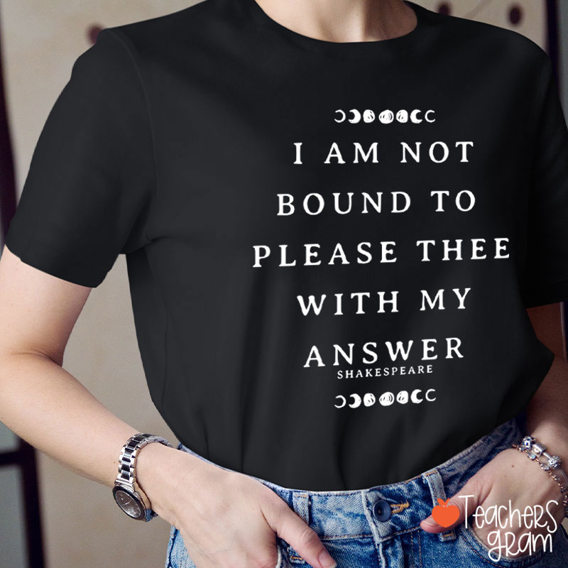 I Am Not Bound To Please Thee With My Answer Teacher T-Shirt