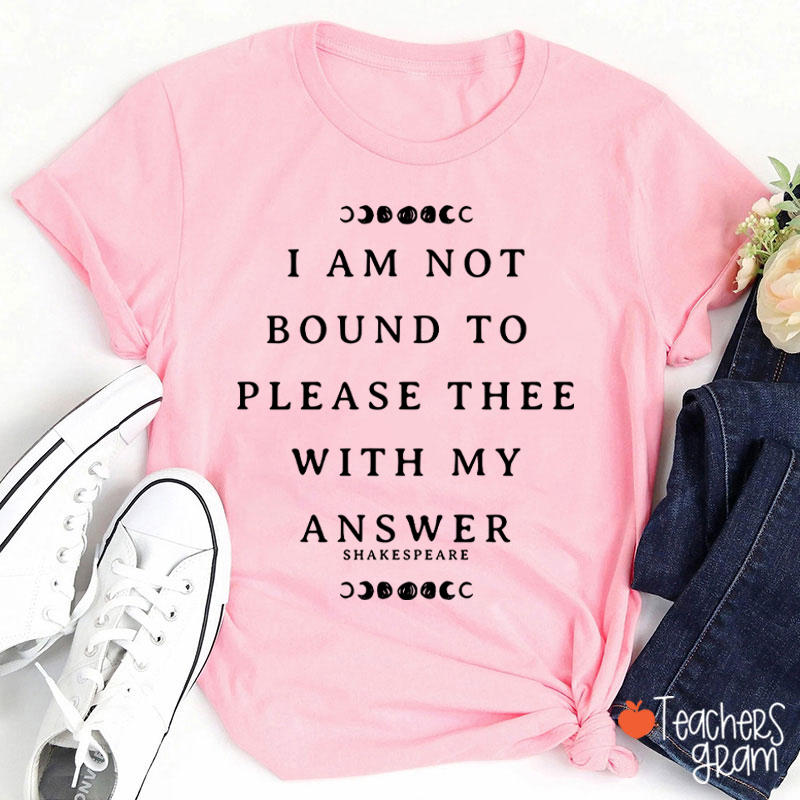 I Am Not Bound To Please Thee With My Answer Teacher T-Shirt