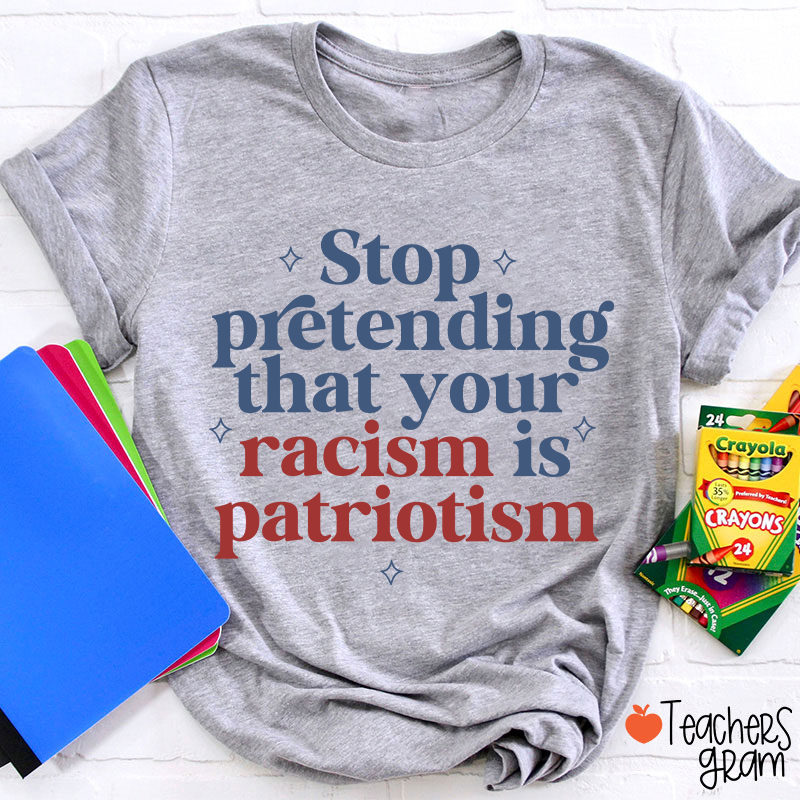 Stop Pretending That Your Racism Is Patriotism Teacher T-Shirt