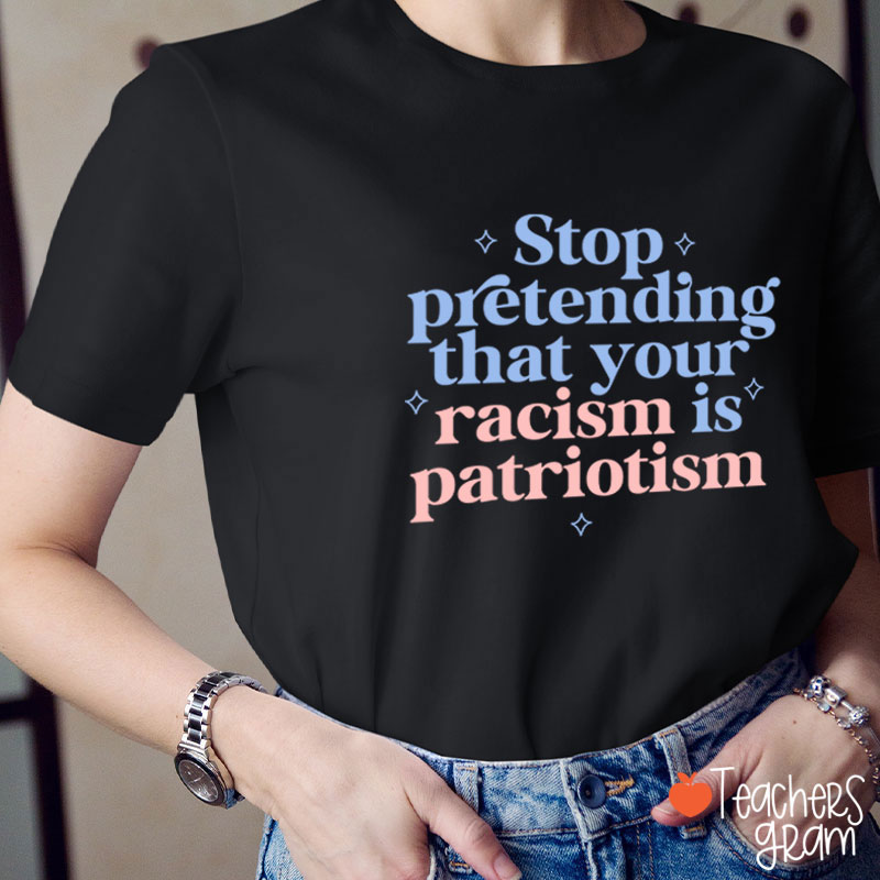 Stop Pretending That Your Racism Is Patriotism Teacher T-Shirt