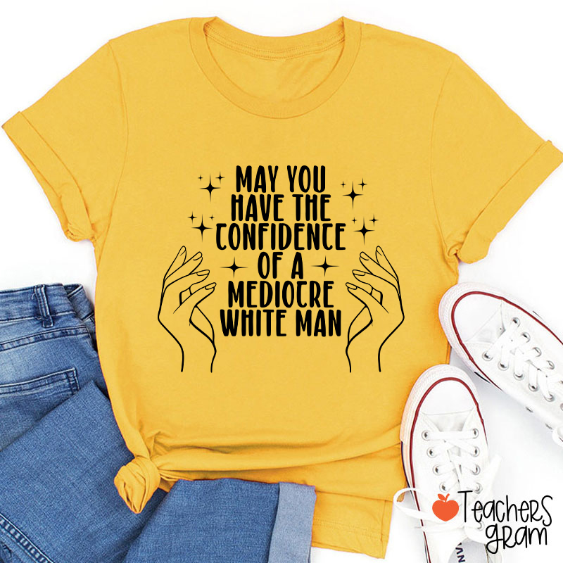 May You Have The Confidence Of A Mediocre White Man Teacher T-Shirt
