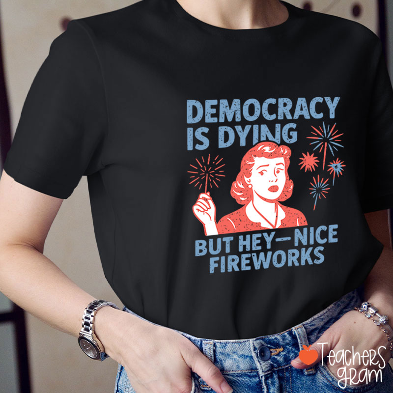 Democracy Is Dying But Hey-Nice Fireworks Teacher T-Shirt
