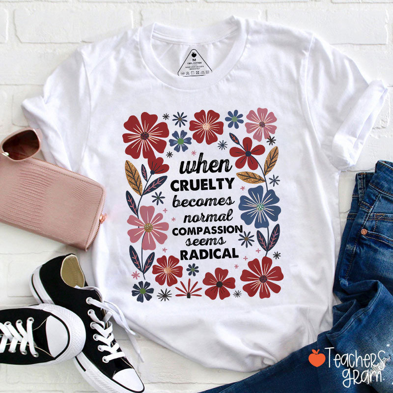 When Cruelty Becomes Normal Compassion Seems Radical Teacher T-Shirt