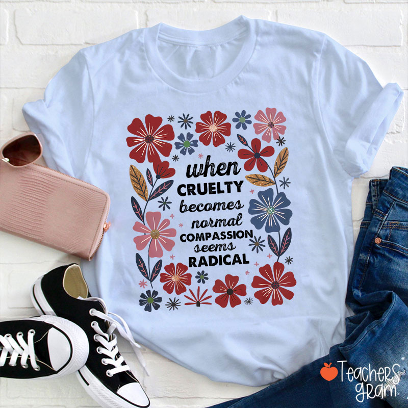 When Cruelty Becomes Normal Compassion Seems Radical Teacher T-Shirt