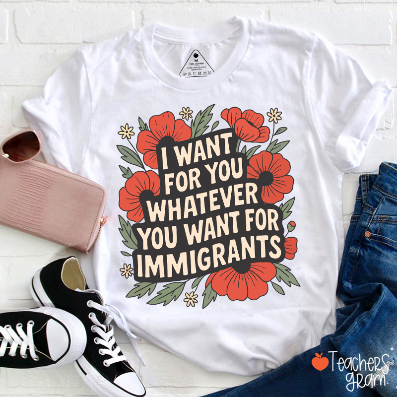 I Want You Whatever You Want For Immigrants Teacher T-Shirt