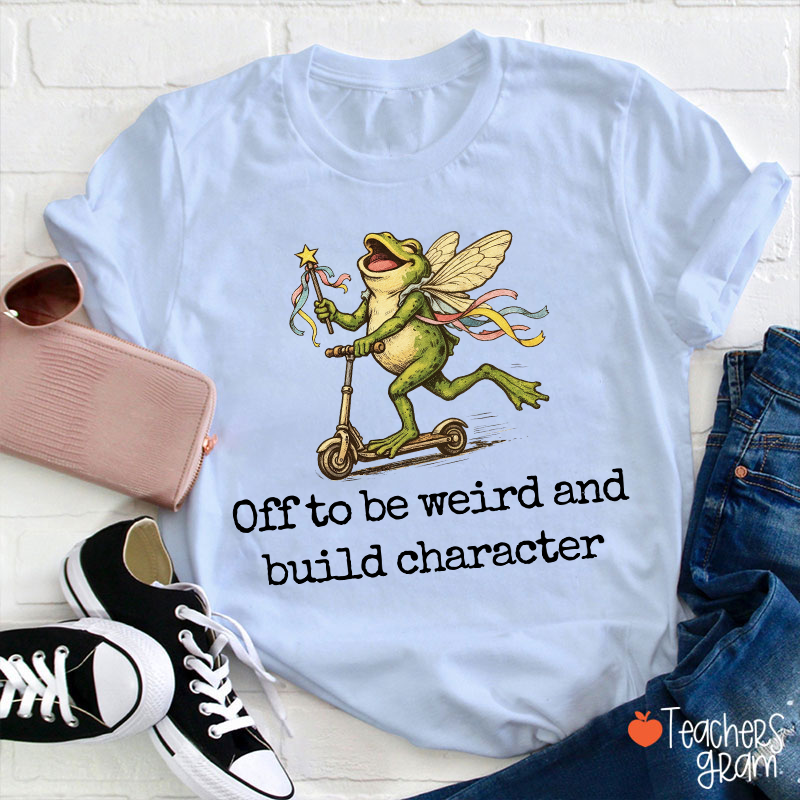 Off To Be Weird And Build Character Teacher T-Shirt