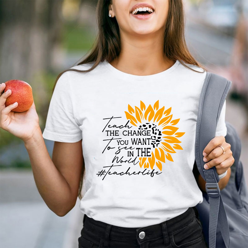 Teach The Change You Want To See In The World Teacher T-Shirt