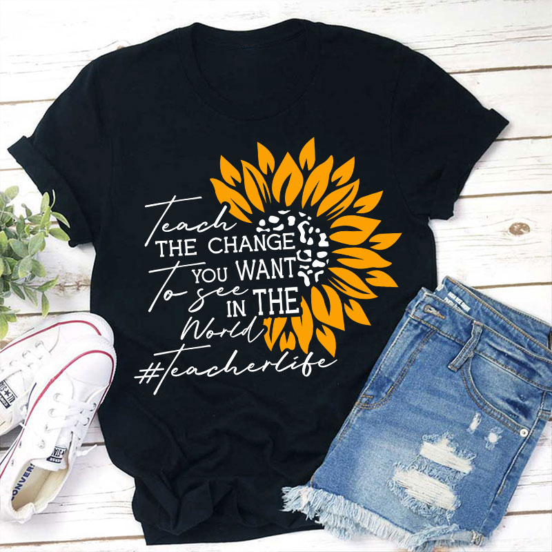 Teach The Change You Want To See In The World Teacher T-Shirt