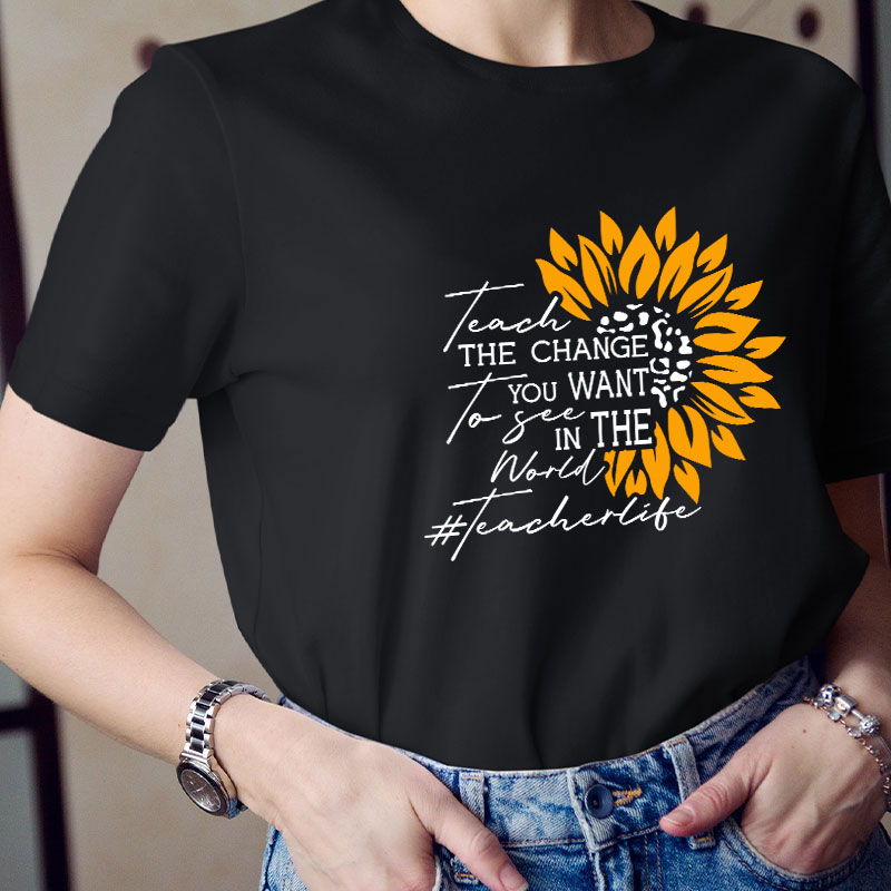 Teach The Change You Want To See In The World Teacher T-Shirt