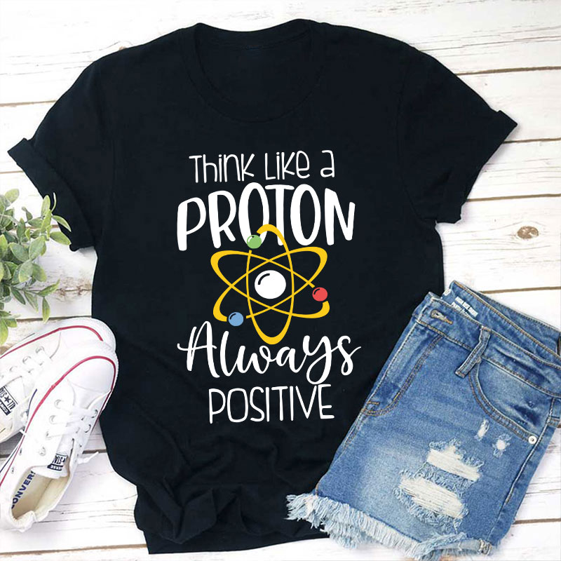 Think Like A Proton Always Positive Teacher T-Shirt