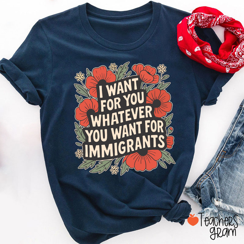 I Want You Whatever You Want For Immigrants Teacher T-Shirt