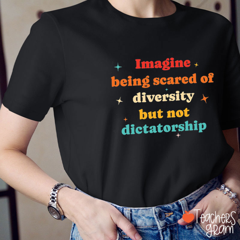 Imagine Being Scared Of Diversity But Not Dictatorship Teacher T-Shirt