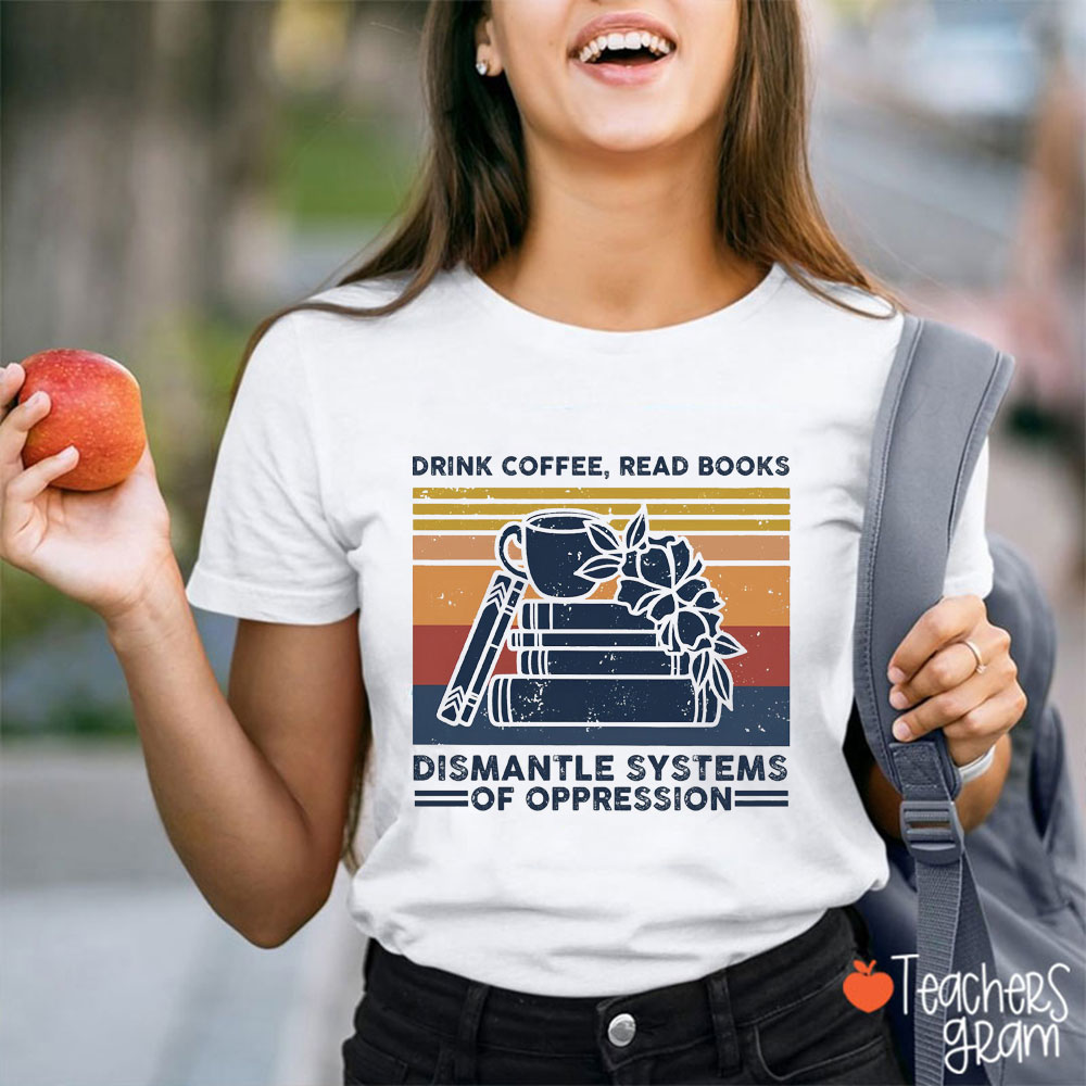 Drink Coffee Read Books And Dismantle Systems Of Oppression Teacher T-Shirt