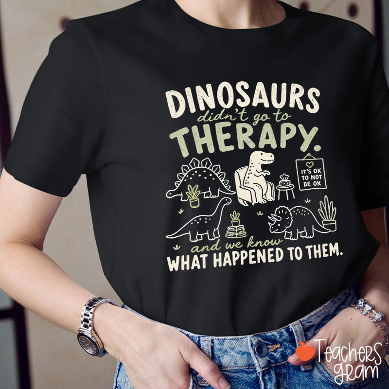 Dinosaurs Didn't Go To Therapy And We Know What Happened To Them Teacher T-Shirt
