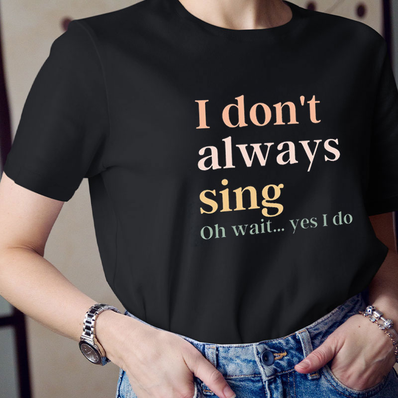 I Don't Always Sing Teacher T-Shirt