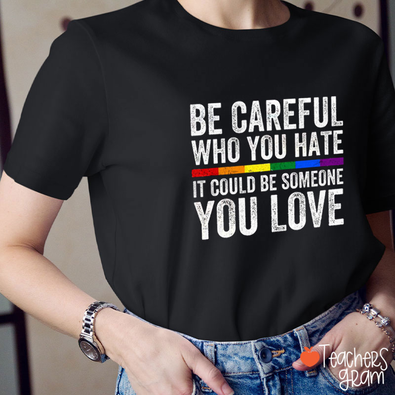 Be Careful Who You Hate It Could Be Someone You Love Teacher T-Shirt