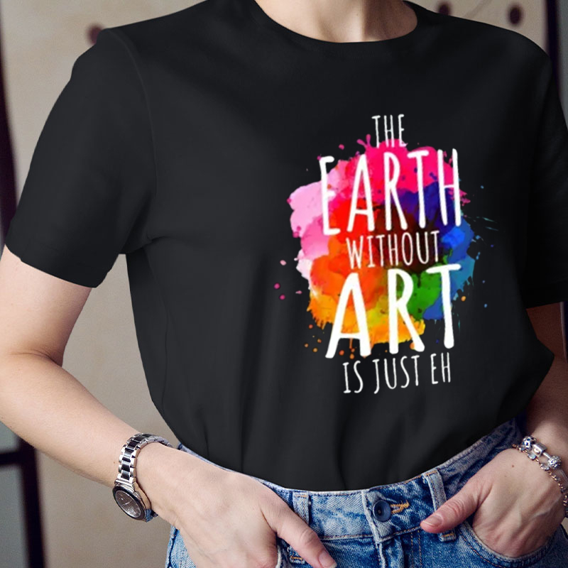 Splash Ink The Earth Without Art Is Just Eh Teacher T-Shirt