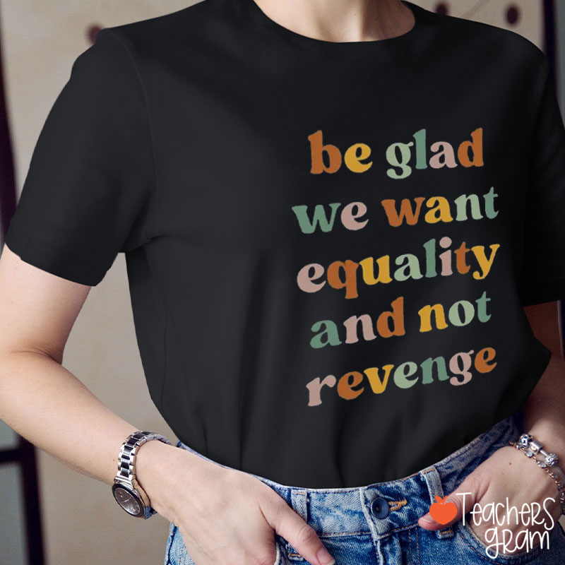 Be Glad We Want Equality And Not Revenge Teacher T-Shirt