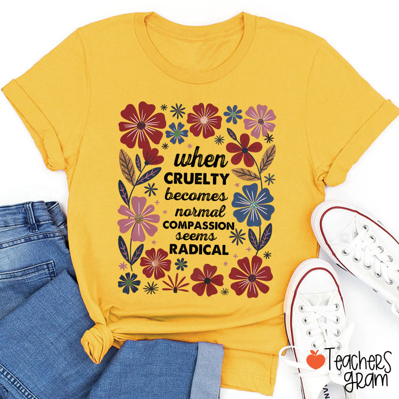 When Cruelty Becomes Normal Compassion Seems Radical Teacher T-Shirt