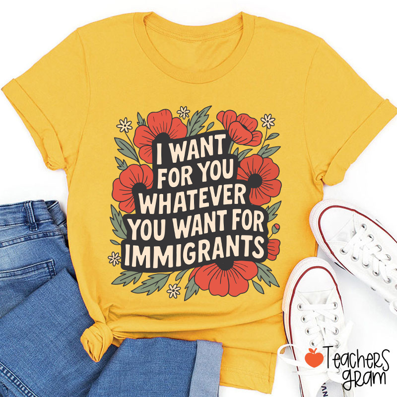 I Want You Whatever You Want For Immigrants Teacher T-Shirt