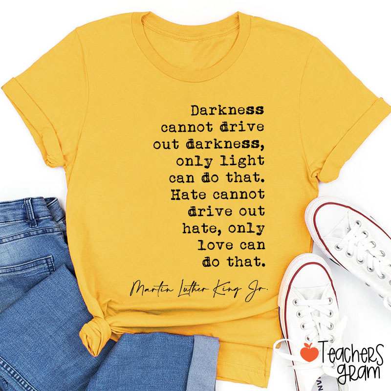 Darkness Cannot Drive Out Darkness Teacher T-Shirt