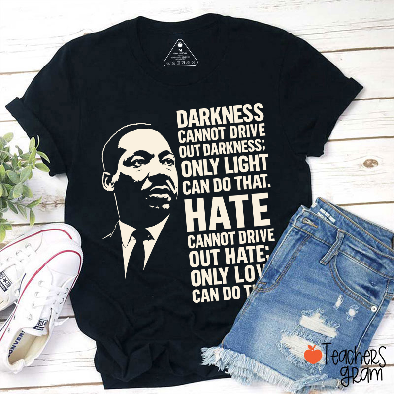 Darkness Cannot Drive Out Darkness Teacher T-Shirt
