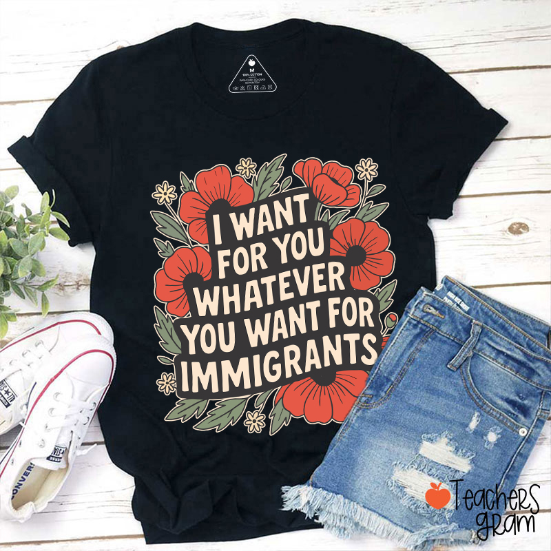 I Want You Whatever You Want For Immigrants Teacher T-Shirt