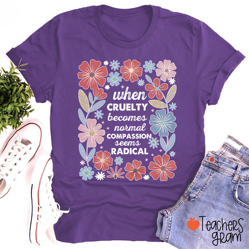 When Cruelty Becomes Normal Compassion Seems Radical Teacher T-Shirt