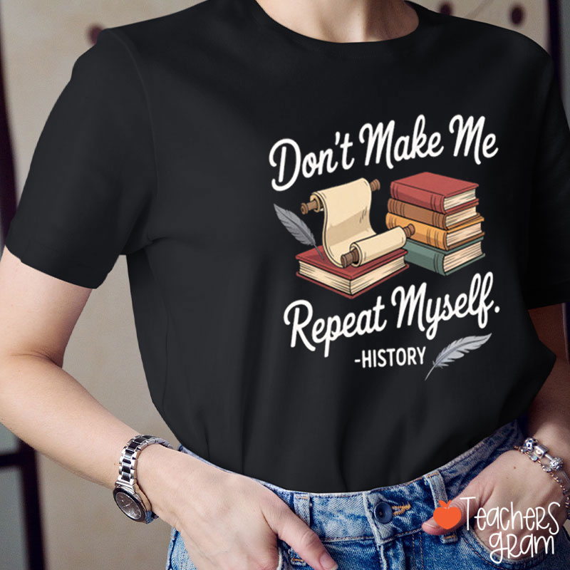 Don't Make Me Repeat Myself Funny History Teacher T-shirt