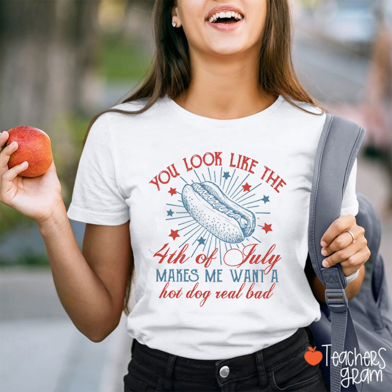 You Look Like The 4th Of July Makes Me Want A Hot Dog Real Bad Teacher T-Shirt