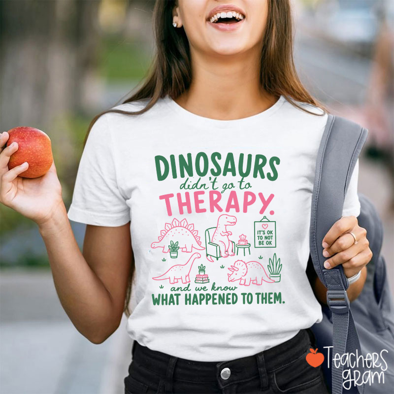 Dinosaurs Didn't Go To Therapy And We Know What Happened To Them Teacher T-Shirt