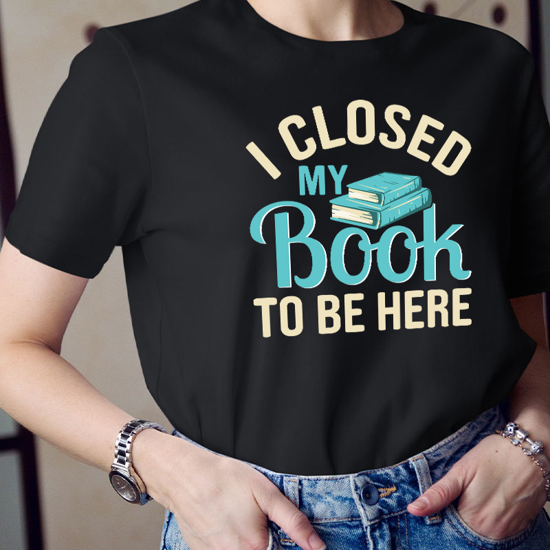 I Closed My Book To Be Here Teacher T-Shirt