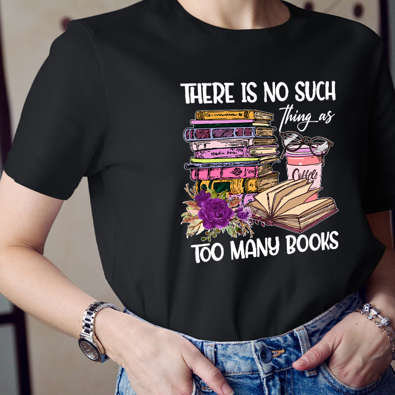 There Is No Such Thing As Too Many Books Teacher T-Shirt