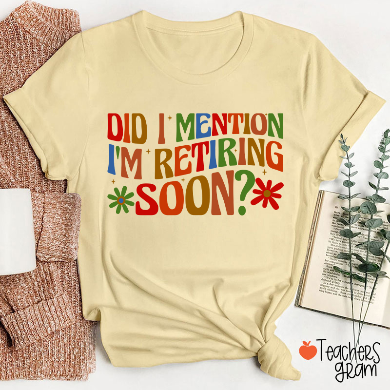 Did I Mention I'm Retiring Soon Teacher T-Shirt