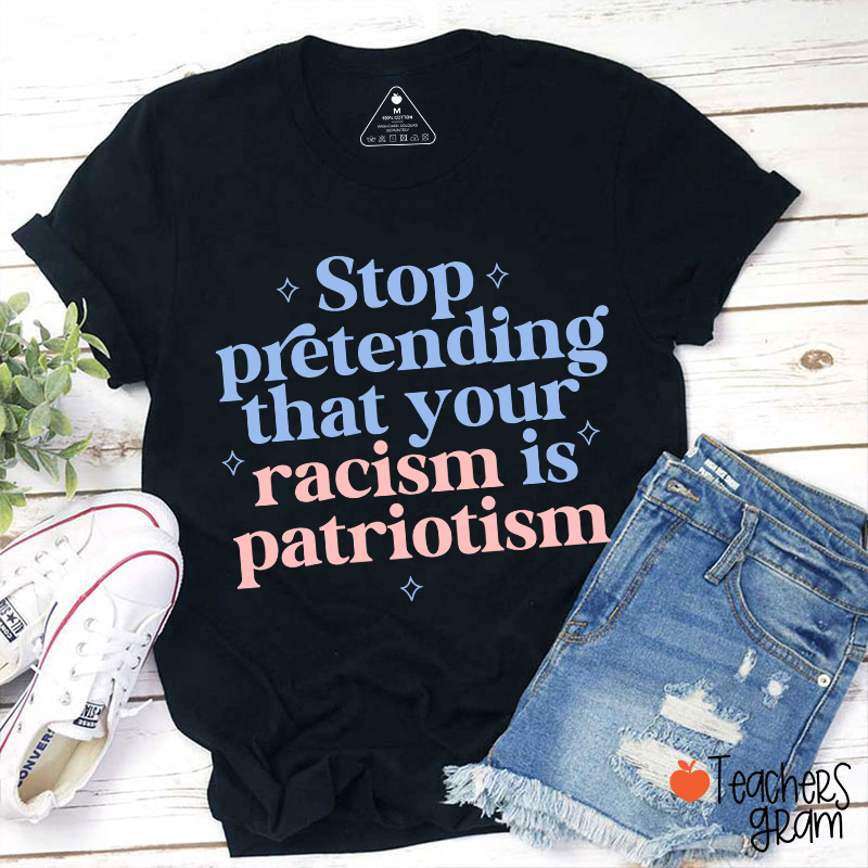 Stop Pretending That Your Racism Is Patriotism Teacher T-Shirt