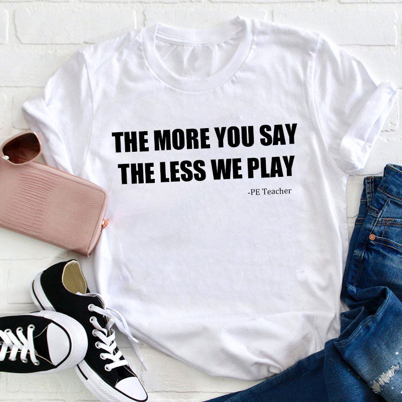 The More You Say The Less We Play Teacher T-Shirt