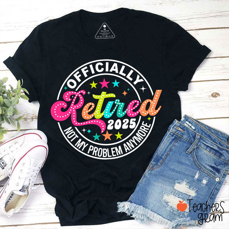 Officially Retired Not My Problem Anymore Teacher T-Shirt