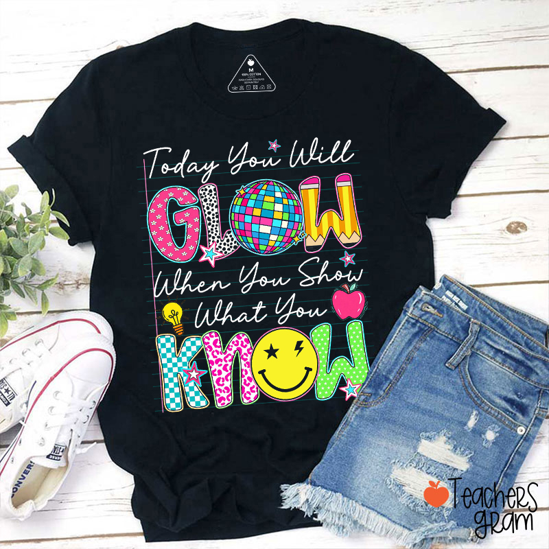 Today You Will Glow When You Show What You Know Teacher T-Shirt