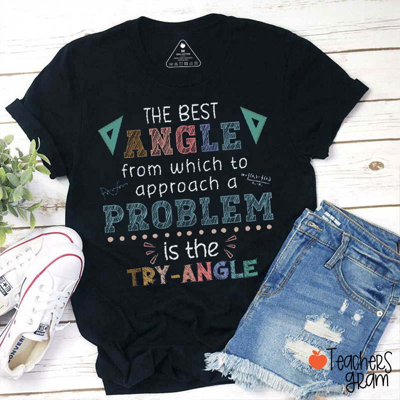 The Best Angle From Which To Approach A Problem Is The Try-Angle Teacher T-Shirt