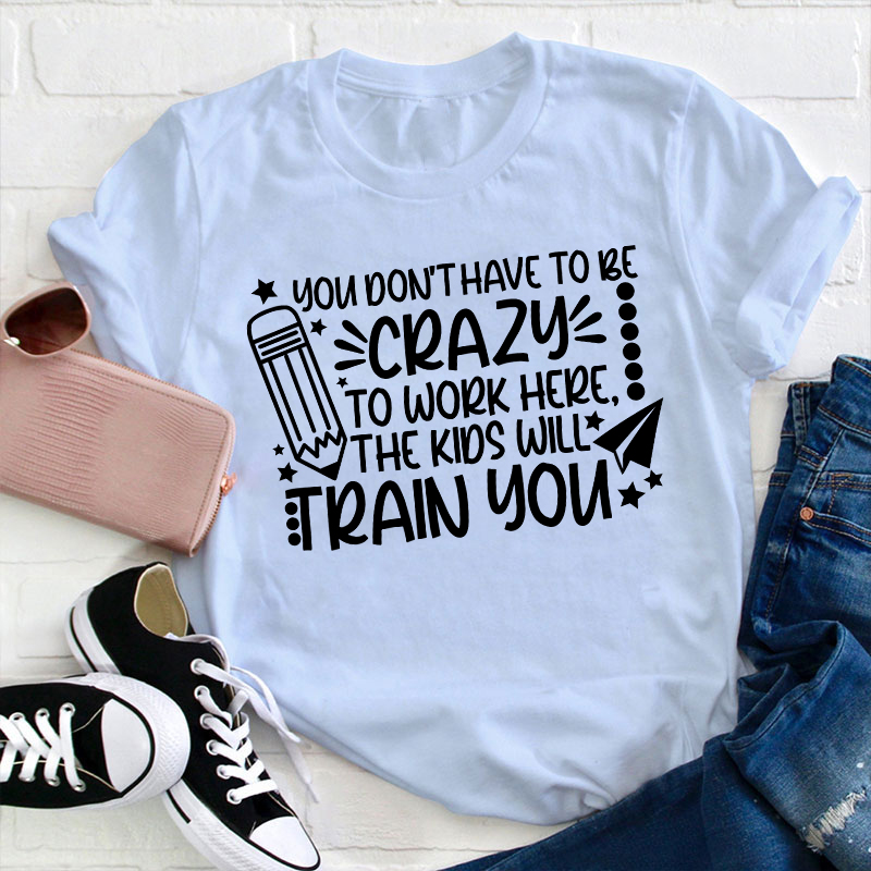 You Don't Have To Be Crazy To Work Here The Kids Will Train You Teacher T-Shirt