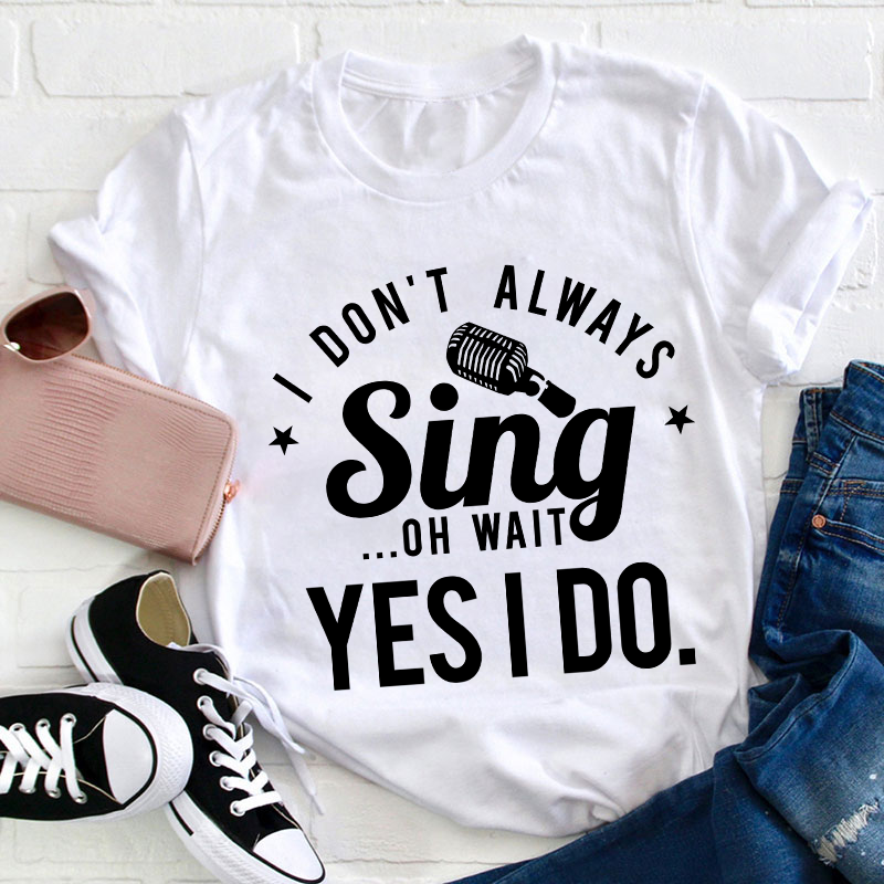 I Don't Always Sing On Wait Yes I Do Teacher T-Shirt