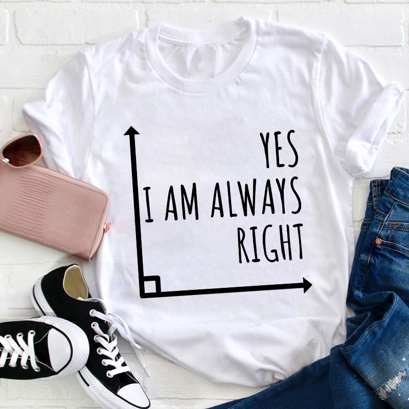 Yes I'm Always Right Teacher T-Shirt