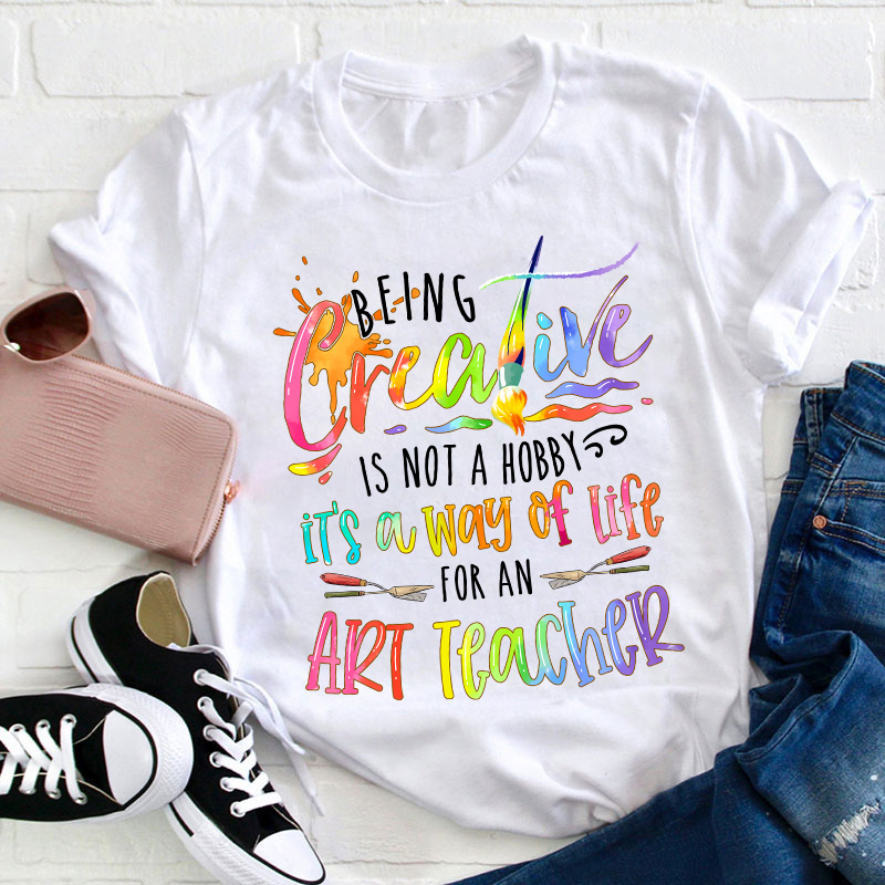 Being Creative Is Not A Hobby It's A Way Of Life For An Art Teacher T-Shirt