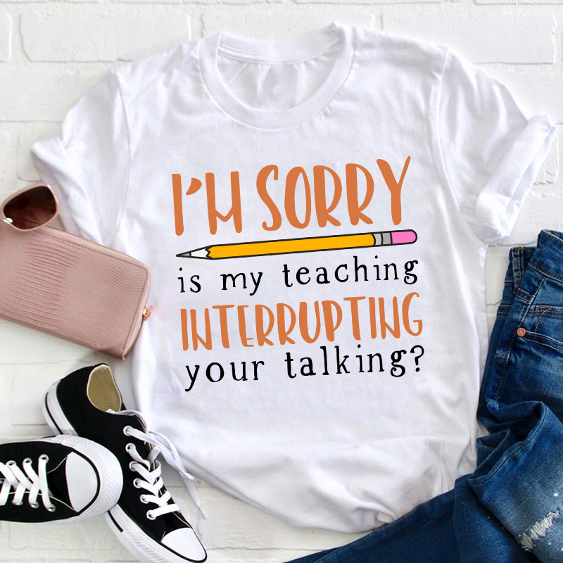 I'm Sorry Is My Teaching Interrupting Your Talking Teacher T-Shirt