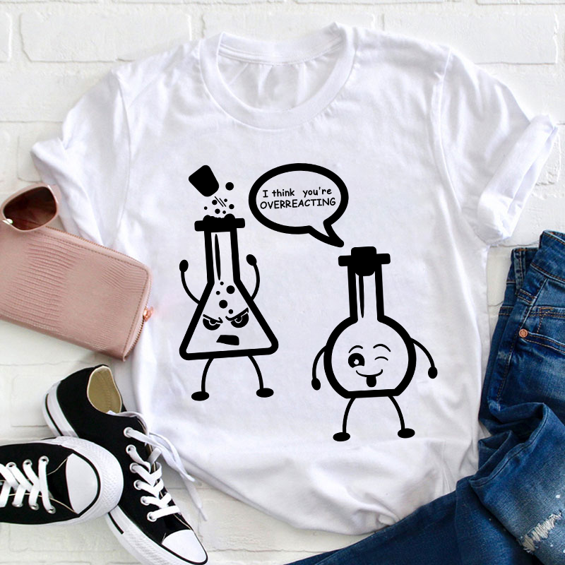 I Think You’re Overreacting Science Teacher T-Shirt